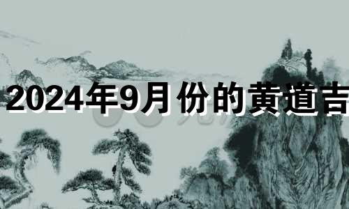 2024年9月份的黄道吉日 2024年盖房子的最佳时间