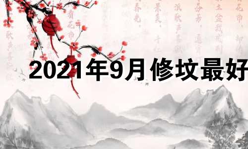 2021年9月修坟最好 2024年9月份的黄道吉日