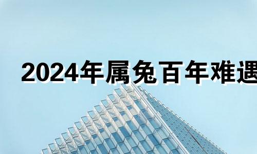 2024年属兔百年难遇 2024年生肖兔