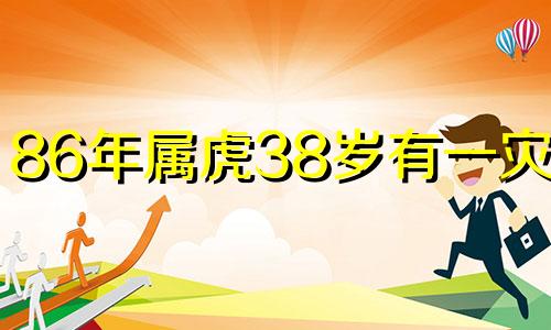 86年属虎38岁有一灾2024 86年属虎34岁有一灾