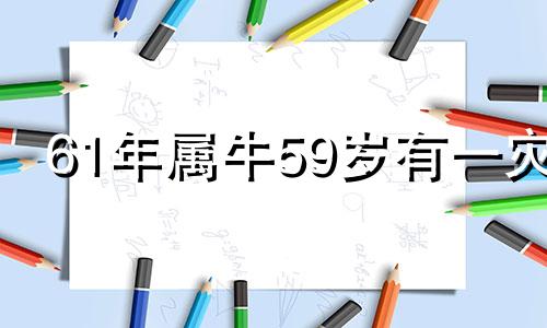 61年属牛59岁有一灾 61年属牛60岁怎样