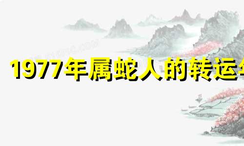 1977年属蛇人的转运年 1977年属蛇的人什么时候转运