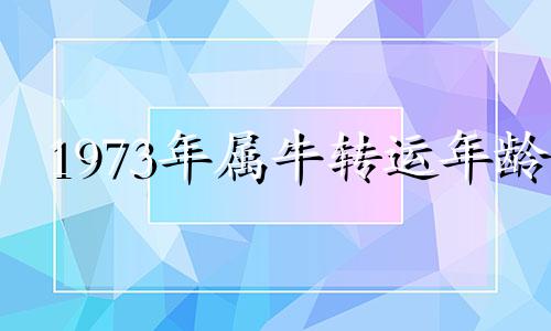 1973年属牛转运年龄 1973年属牛的三大劫难