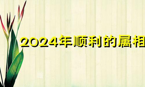 2024年顺利的属相 2024年不顺的属相图片