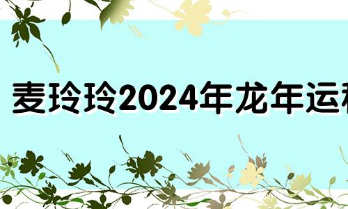 麦玲玲2024年龙年运程 属龙人一生最克3个人