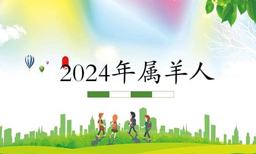 2024年属羊人 2024年属羊的是什么命