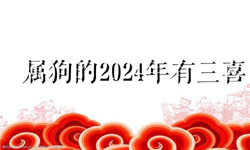 属狗的2024年有三喜 1982年狗进入2024九紫离火运