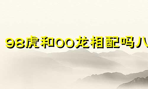 98虎和00龙相配吗八字 男虎98女龙00能结婚吗