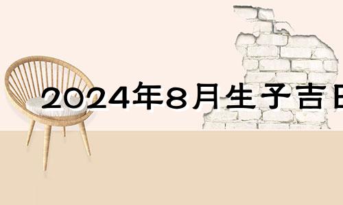 2024年8月生子吉日 2021年农历8月剖腹产吉日查询