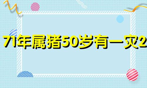 71年属猪50岁有一灾2021 71年属猪50岁有牢狱之灾