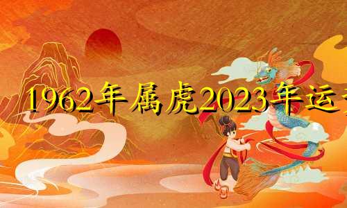 1962年属虎2023年运势 1962年属虎2022年运势及运程每月运程