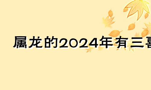 属龙的2024年有三喜 2000年属龙三大灾难是哪三年