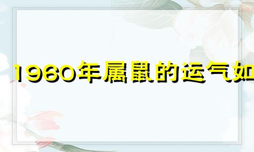 1960年属鼠的运气如何 1960年属鼠一生有几大劫