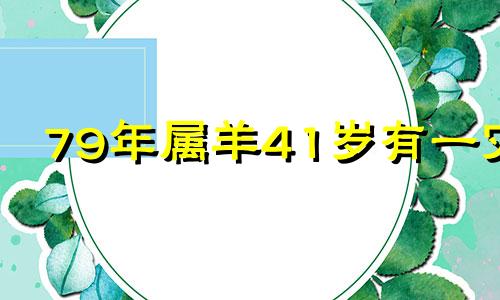 79年属羊41岁有一灾 79年属羊44岁2022劫难