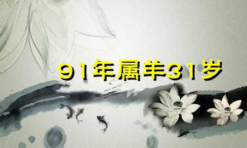 91年属羊31岁 91年属羊人终身的三大坎