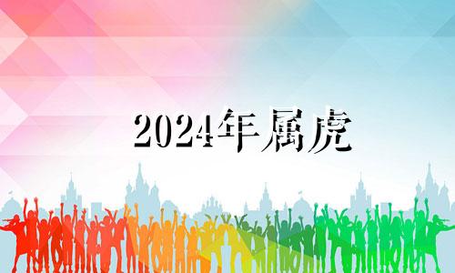 2024年属虎 属虎的2024年多大年龄