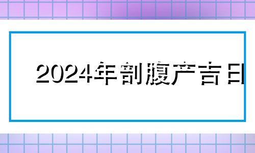 2024年剖腹产吉日 2024年10月黄道吉日