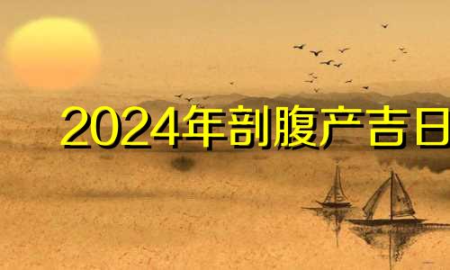 2024年剖腹产吉日 2024年4月5号