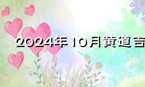 2024年10月黄道吉日 2024年10月搬家吉日