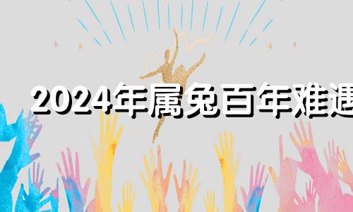 2024年属兔百年难遇 2024年兔的贵人是谁