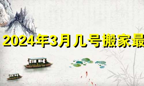 2024年3月几号搬家最好 2024年3月23日农历多少号