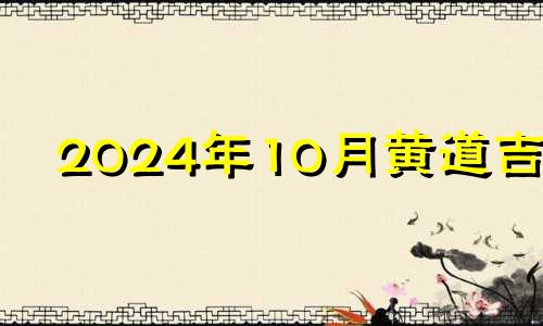 2024年10月黄道吉日 2024年那个月份好