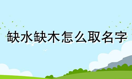 缺水缺木怎么取名字 缺水缺木有寓意的名字