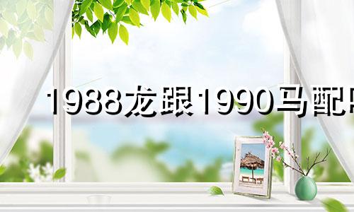 1988龙跟1990马配吗 1988龙和1990马的生肖婚姻配吗