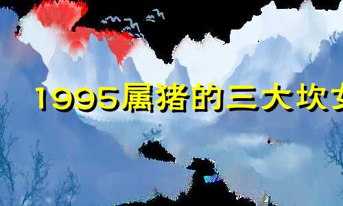 1995属猪的三大坎女 1995属猪的三大坎2020