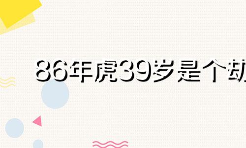 86年虎39岁是个劫 属虎39岁是什么灾难