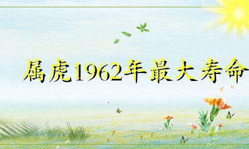 属虎1962年最大寿命 属虎的最怕哪个月犯月