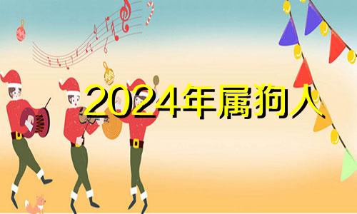 2024年属狗人 2024年属狗人的全年运势如何