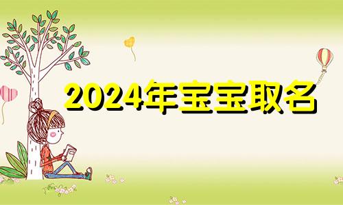 2024年宝宝取名 2024年龙宝宝取什么名字好