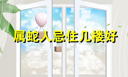 属蛇人忌住几楼好 属蛇不适合住几层楼最合适