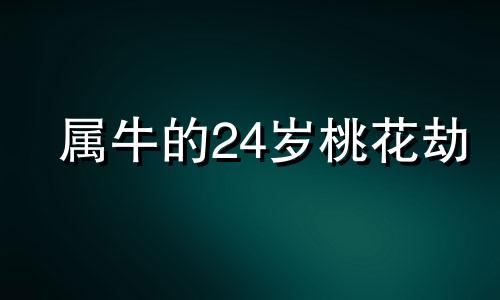 属牛的24岁桃花劫 2024年属牛人的全年运势详解