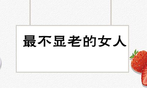 最不显老的女人 不显老的属相有哪些