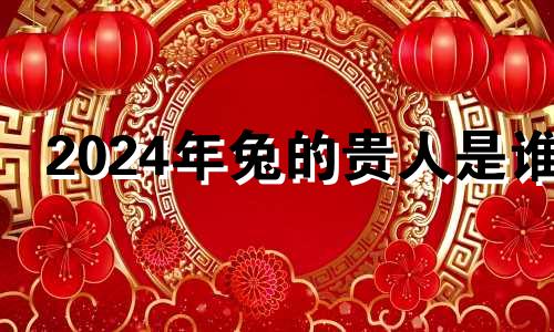 2024年兔的贵人是谁 属兔女为什么命苦