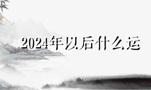 2024年以后什么运 2024年哪些生肖犯冲