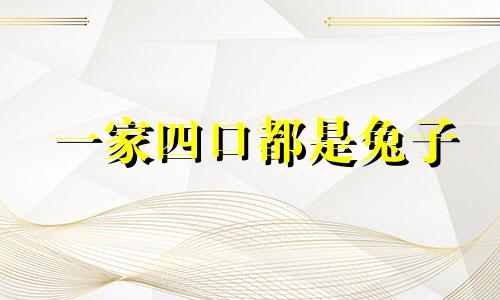 一家四口都是兔子 一家四口都属兔的说法