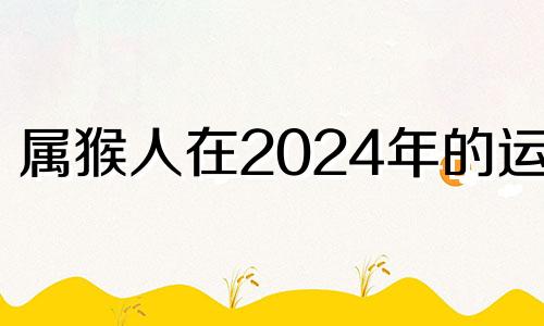 属猴人在2024年的运程 属猴人今年运势2024年每月运势