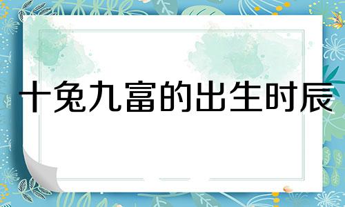 十兔九富的出生时辰 一家有三个属兔会很穷么