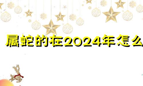 属蛇的在2024年怎么样 属蛇2024运势及运程详解