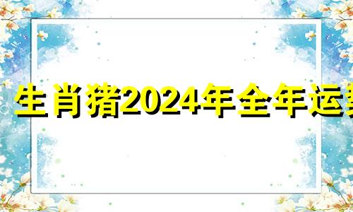 生肖猪2024年全年运势 83年猪2024年属猪人的全年运势