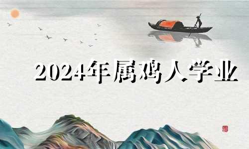 2024年属鸡人学业 属鸡的在2024年生几月龙好