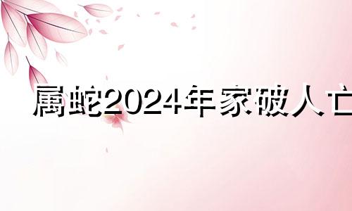 属蛇2024年家破人亡 属蛇的人最好不去哪个方位住