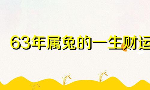 63年属兔的一生财运 63年属兔有几岁