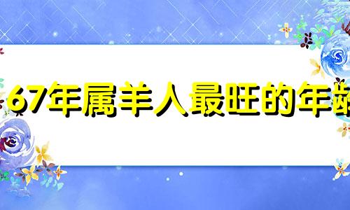 67年属羊人最旺的年龄 67年属羊的人怎么样