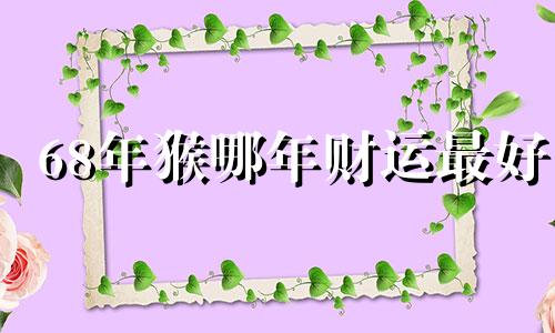 68年猴哪年财运最好 68年属猴的人怎么样