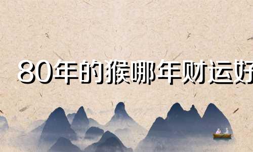 80年的猴哪年财运好 80年属猴人最穷不过36岁