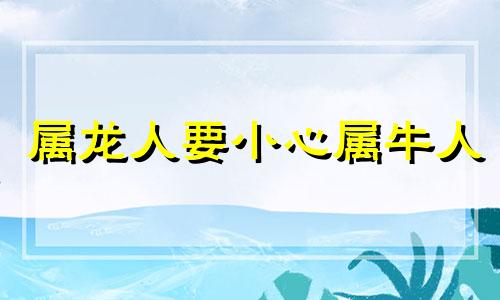 属龙人要小心属牛人 男牛女龙能白头到老吗